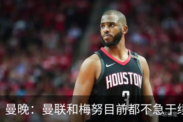 曼晚：曼联和梅努目前都不急于续约